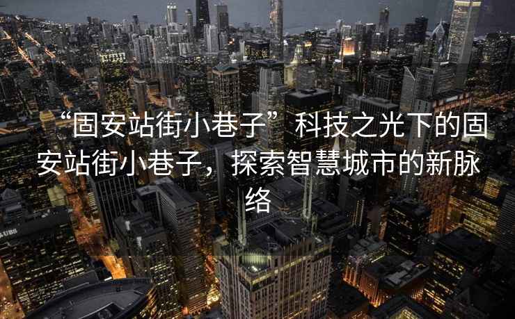 “固安站街小巷子”科技之光下的固安站街小巷子，探索智慧城市的新脈絡(luò)