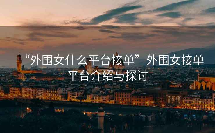 “外圍女什么平臺接單”外圍女接單平臺介紹與探討
