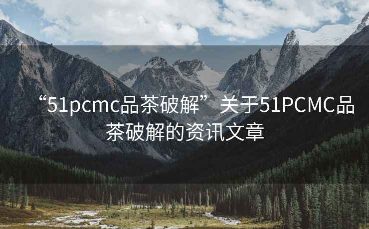 “51pcmc品茶破解”關于51PCMC品茶破解的資訊文章