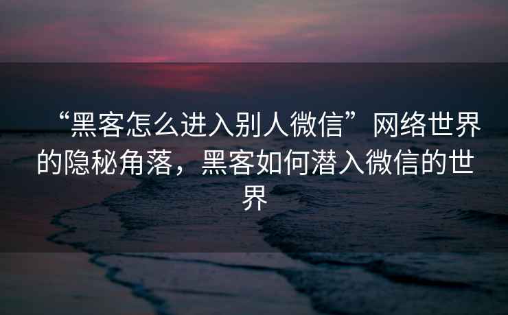 “黑客怎么進(jìn)入別人微信”網(wǎng)絡(luò)世界的隱秘角落，黑客如何潛入微信的世界
