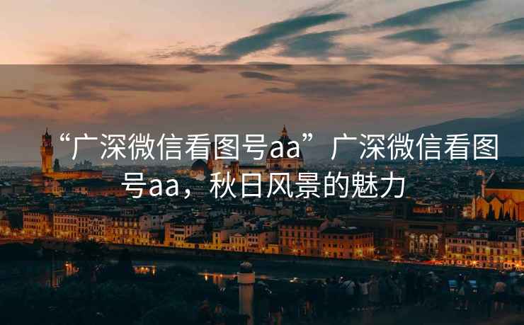 “廣深微信看圖號aa”廣深微信看圖號aa，秋日風(fēng)景的魅力