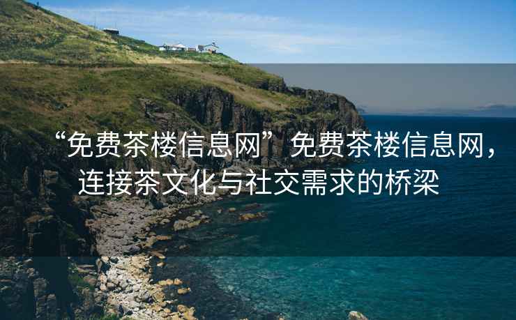 “免費(fèi)茶樓信息網(wǎng)”免費(fèi)茶樓信息網(wǎng)，連接茶文化與社交需求的橋梁