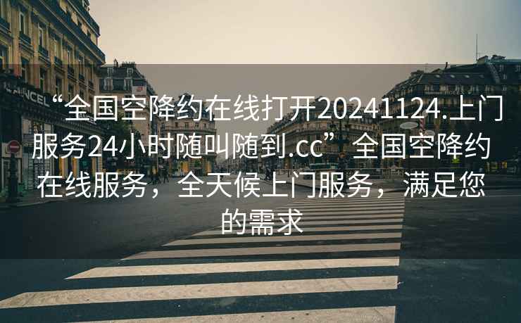 “全國空降約在線打開20241124.上門服務(wù)24小時(shí)隨叫隨到.cc”全國空降約在線服務(wù)，全天候上門服務(wù)，滿足您的需求