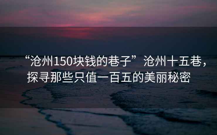 “滄州150塊錢的巷子”滄州十五巷，探尋那些只值一百五的美麗秘密