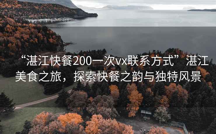 “湛江快餐200一次vx聯(lián)系方式”湛江美食之旅，探索快餐之韻與獨特風景