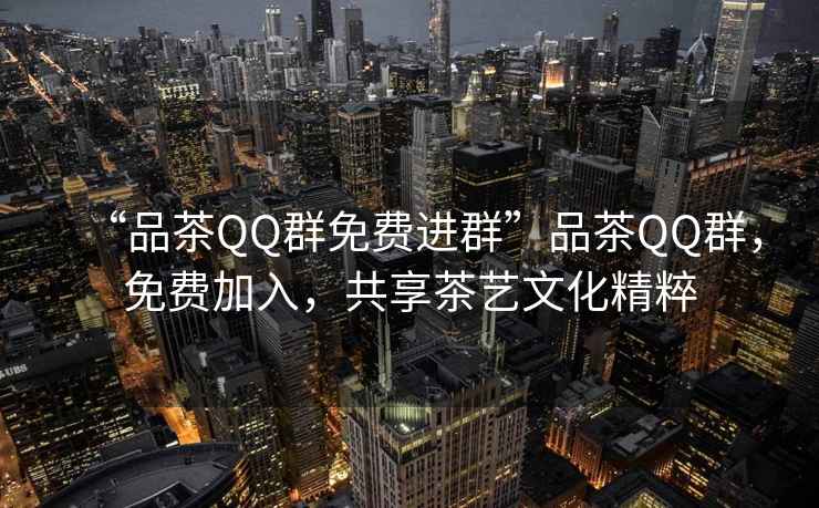 “品茶QQ群免費(fèi)進(jìn)群”品茶QQ群，免費(fèi)加入，共享茶藝文化精粹