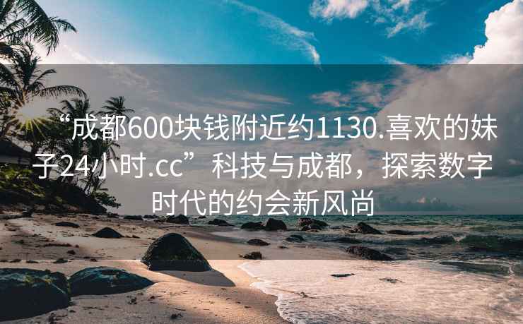 “成都600塊錢附近約1130.喜歡的妹子24小時.cc”科技與成都，探索數(shù)字時代的約會新風(fēng)尚