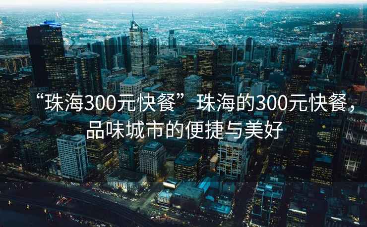 “珠海300元快餐”珠海的300元快餐，品味城市的便捷與美好