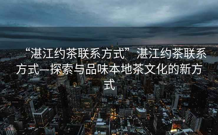 “湛江約茶聯(lián)系方式”湛江約茶聯(lián)系方式—探索與品味本地茶文化的新方式