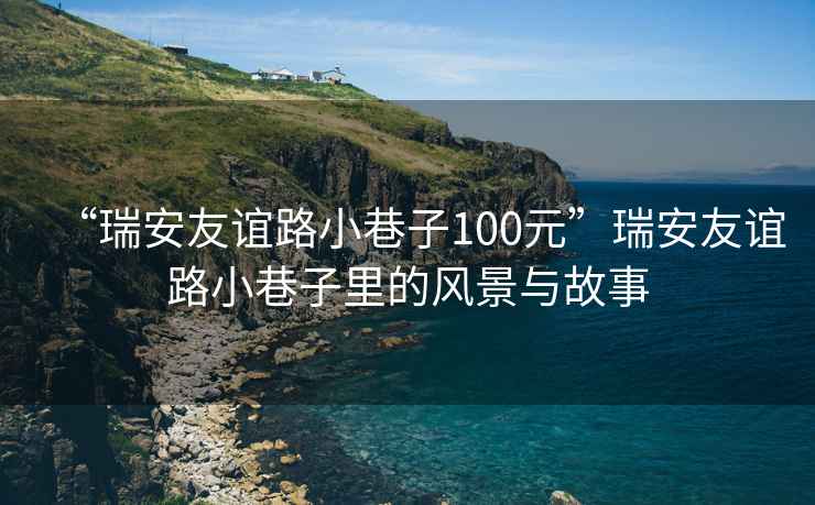 “瑞安友誼路小巷子100元”瑞安友誼路小巷子里的風(fēng)景與故事