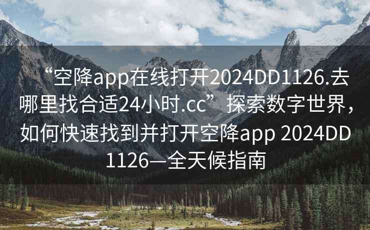 “空降app在線打開2024DD1126.去哪里找合適24小時(shí).cc”探索數(shù)字世界，如何快速找到并打開空降app 2024DD1126—全天候指南