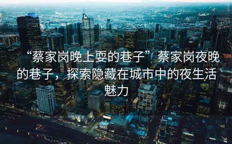 “蔡家崗?fù)砩纤５南镒印辈碳覎徱雇淼南镒?，探索隱藏在城市中的夜生活魅力
