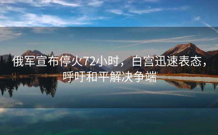 俄軍宣布?；?2小時(shí)，白宮迅速表態(tài)，呼吁和平解決爭(zhēng)端