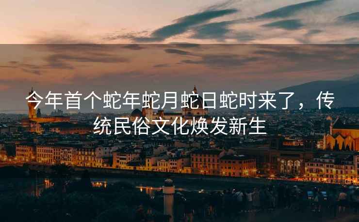 今年首個(gè)蛇年蛇月蛇日蛇時(shí)來了，傳統(tǒng)民俗文化煥發(fā)新生