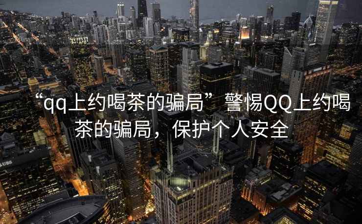 “qq上約喝茶的騙局”警惕QQ上約喝茶的騙局，保護(hù)個(gè)人安全