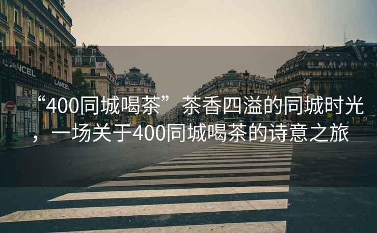 “400同城喝茶”茶香四溢的同城時光，一場關于400同城喝茶的詩意之旅