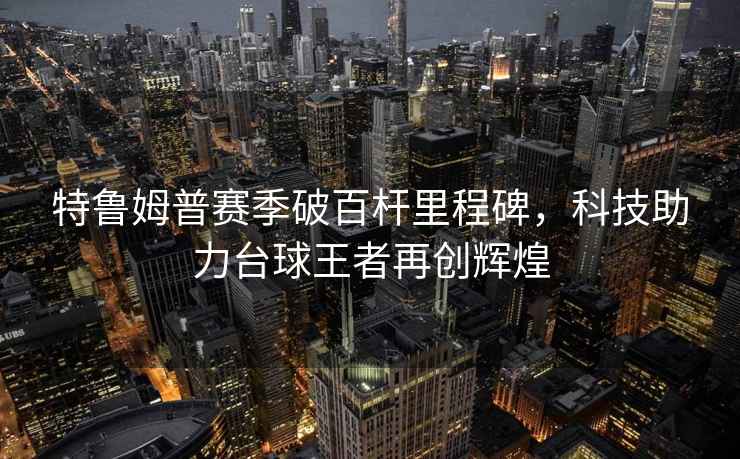 特魯姆普賽季破百桿里程碑，科技助力臺球王者再創(chuàng)輝煌