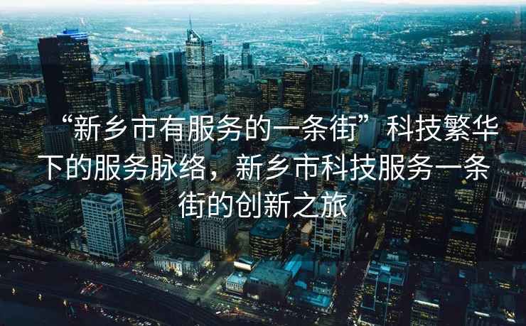 “新鄉(xiāng)市有服務(wù)的一條街”科技繁華下的服務(wù)脈絡(luò)，新鄉(xiāng)市科技服務(wù)一條街的創(chuàng)新之旅