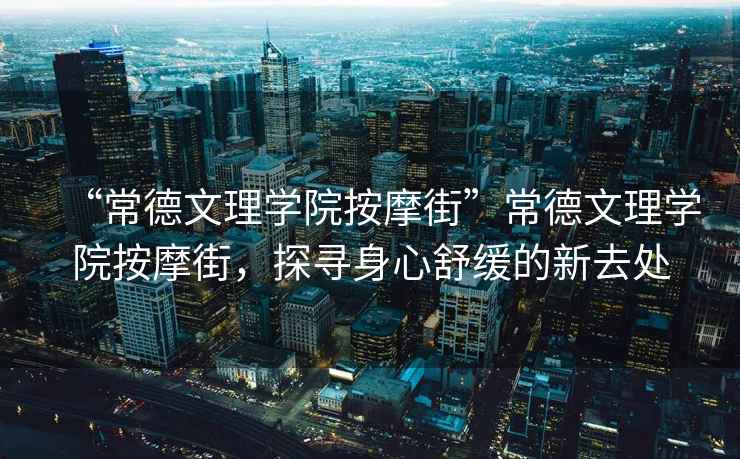 “常德文理學(xué)院按摩街”常德文理學(xué)院按摩街，探尋身心舒緩的新去處