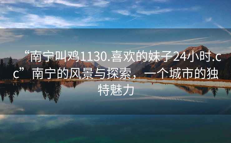 “南寧叫雞1130.喜歡的妹子24小時(shí).cc”南寧的風(fēng)景與探索，一個(gè)城市的獨(dú)特魅力