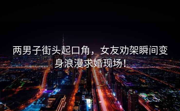 兩男子街頭起口角，女友勸架瞬間變身浪漫求婚現(xiàn)場！