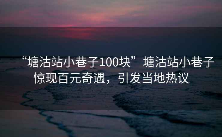“塘沽站小巷子100塊”塘沽站小巷子驚現(xiàn)百元奇遇，引發(fā)當?shù)責嶙h