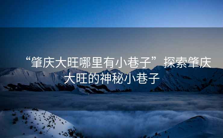 “肇慶大旺哪里有小巷子”探索肇慶大旺的神秘小巷子