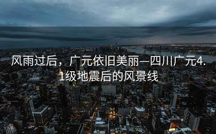 風(fēng)雨過(guò)后，廣元依舊美麗—四川廣元4.1級(jí)地震后的風(fēng)景線