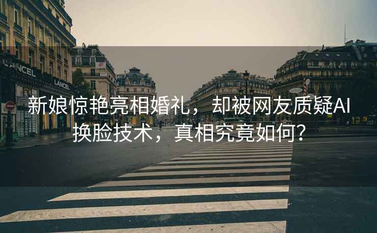 新娘驚艷亮相婚禮，卻被網(wǎng)友質(zhì)疑AI換臉技術(shù)，真相究竟如何？