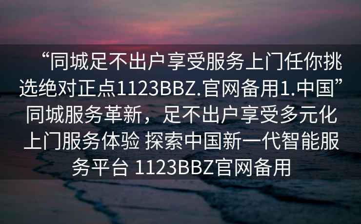 “同城足不出戶享受服務(wù)上門任你挑選絕對正點1123BBZ.官網(wǎng)備用1.中國”同城服務(wù)革新，足不出戶享受多元化上門服務(wù)體驗 探索中國新一代智能服務(wù)平臺 1123BBZ官網(wǎng)備用