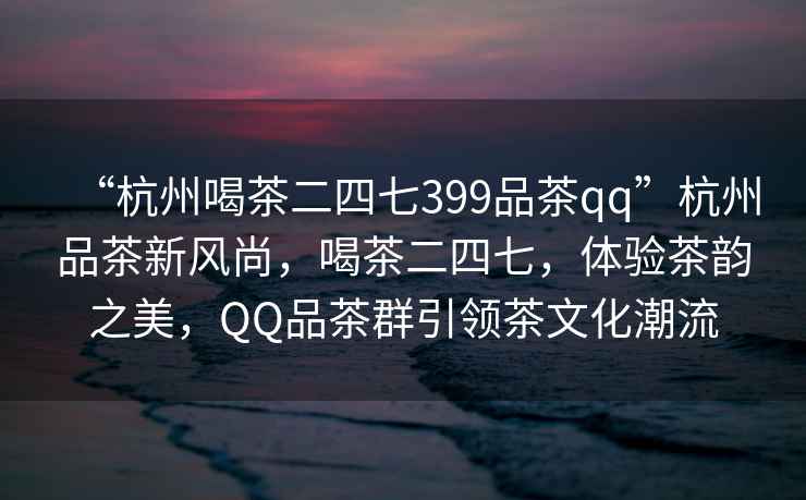 “杭州喝茶二四七399品茶qq”杭州品茶新風(fēng)尚，喝茶二四七，體驗(yàn)茶韻之美，QQ品茶群引領(lǐng)茶文化潮流
