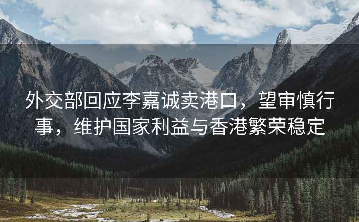 外交部回應李嘉誠賣港口，望審慎行事，維護國家利益與香港繁榮穩(wěn)定