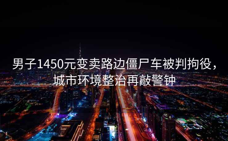 男子1450元變賣路邊僵尸車被判拘役，城市環(huán)境整治再敲警鐘