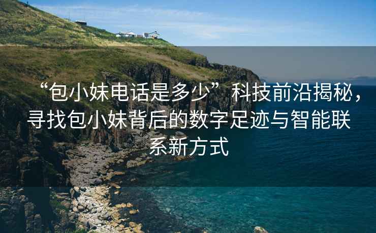 “包小妹電話是多少”科技前沿揭秘，尋找包小妹背后的數字足跡與智能聯(lián)系新方式