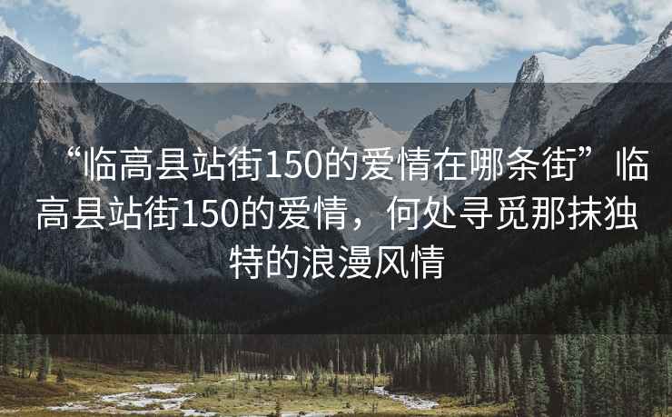 “臨高縣站街150的愛情在哪條街”臨高縣站街150的愛情，何處尋覓那抹獨(dú)特的浪漫風(fēng)情