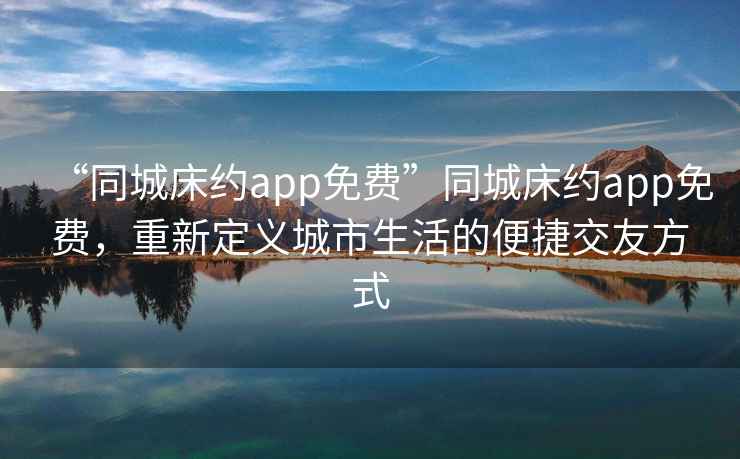 “同城床約app免費(fèi)”同城床約app免費(fèi)，重新定義城市生活的便捷交友方式