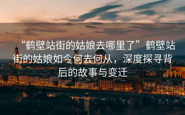 “鶴壁站街的姑娘去哪里了”鶴壁站街的姑娘如今何去何從，深度探尋背后的故事與變遷