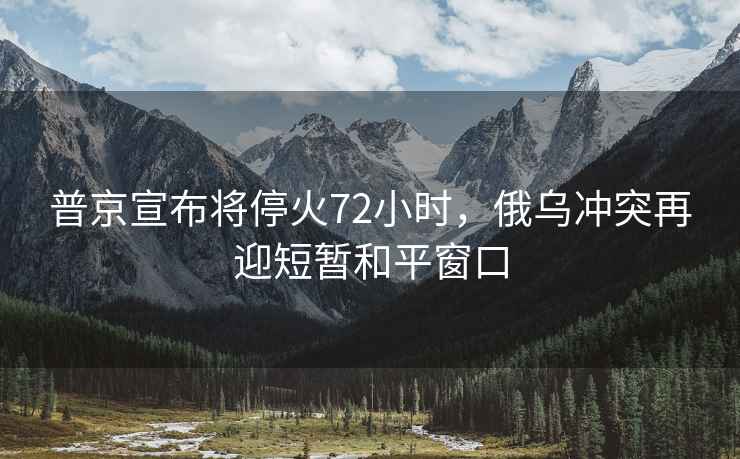 普京宣布將?；?2小時(shí)，俄烏沖突再迎短暫和平窗口