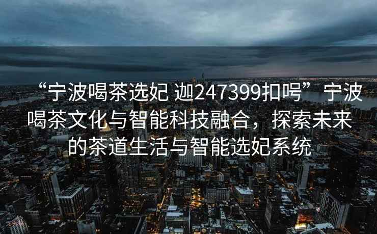 “寧波喝茶選妃 迦247399扣呺”寧波喝茶文化與智能科技融合，探索未來的茶道生活與智能選妃系統(tǒng)