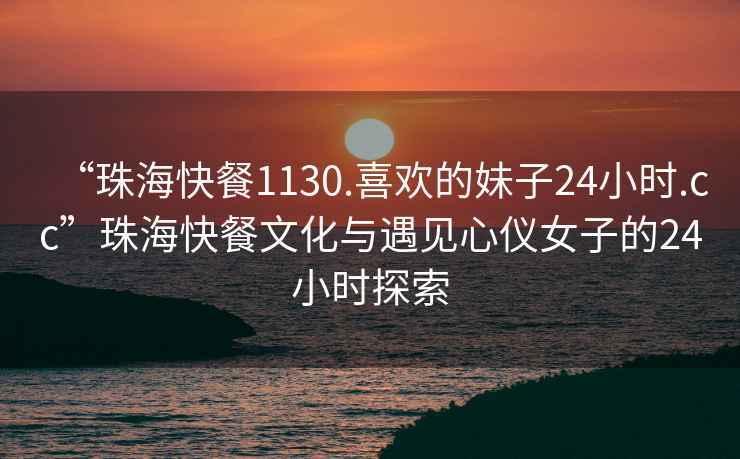 “珠?？觳?130.喜歡的妹子24小時.cc”珠海快餐文化與遇見心儀女子的24小時探索