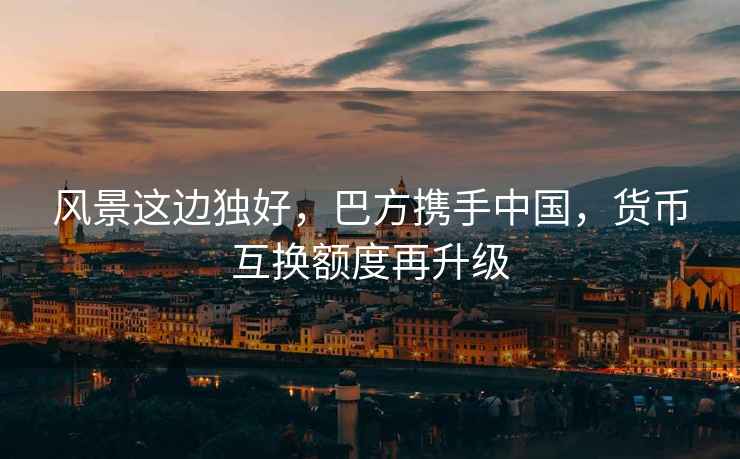 風(fēng)景這邊獨(dú)好，巴方攜手中國(guó)，貨幣互換額度再升級(jí)