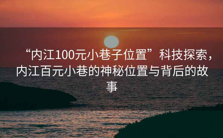 “內(nèi)江100元小巷子位置”科技探索，內(nèi)江百元小巷的神秘位置與背后的故事
