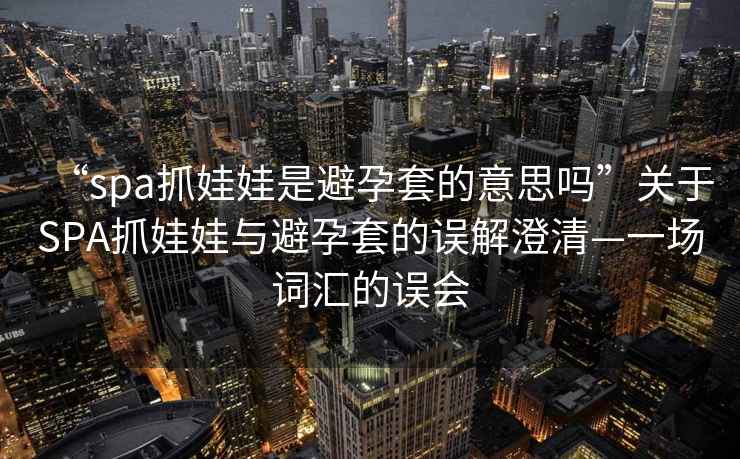 “spa抓娃娃是避孕套的意思嗎”關(guān)于SPA抓娃娃與避孕套的誤解澄清—一場(chǎng)詞匯的誤會(huì)