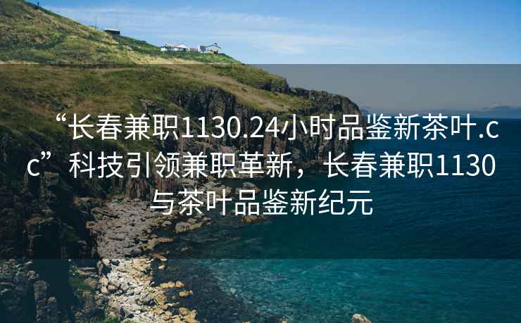 “長春兼職1130.24小時(shí)品鑒新茶葉.cc”科技引領(lǐng)兼職革新，長春兼職1130與茶葉品鑒新紀(jì)元