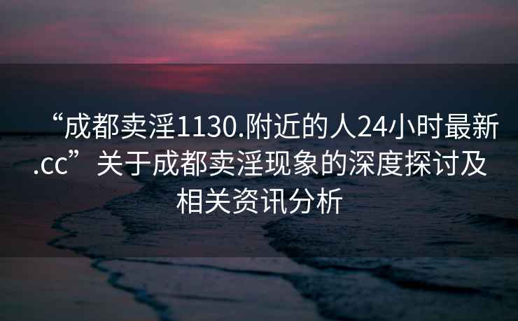 “成都賣淫1130.附近的人24小時(shí)最新.cc”關(guān)于成都賣淫現(xiàn)象的深度探討及相關(guān)資訊分析