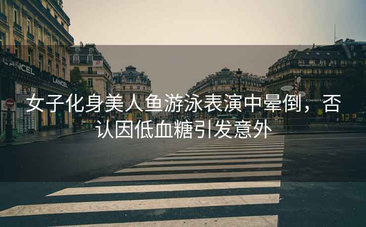 女子化身美人魚游泳表演中暈倒，否認因低血糖引發(fā)意外