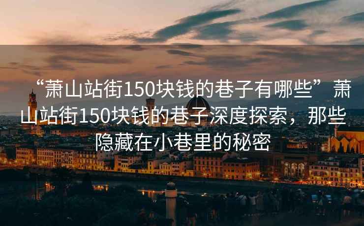 “蕭山站街150塊錢的巷子有哪些”蕭山站街150塊錢的巷子深度探索，那些隱藏在小巷里的秘密