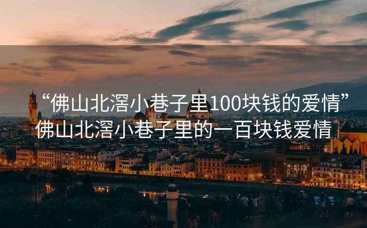 “佛山北滘小巷子里100塊錢(qián)的愛(ài)情”佛山北滘小巷子里的一百塊錢(qián)愛(ài)情