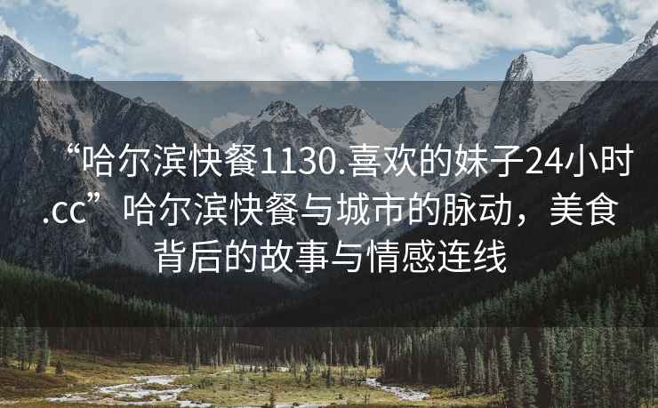 “哈爾濱快餐1130.喜歡的妹子24小時.cc”哈爾濱快餐與城市的脈動，美食背后的故事與情感連線