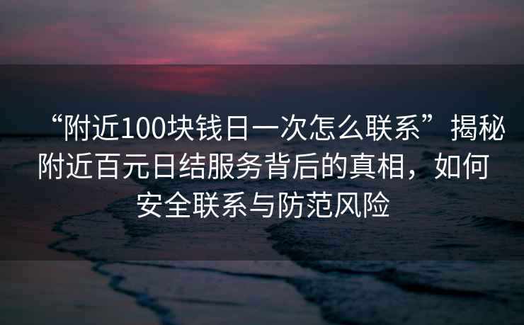 “附近100塊錢日一次怎么聯(lián)系”揭秘附近百元日結服務背后的真相，如何安全聯(lián)系與防范風險